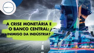 A Crise Monetária e o Banco Central: Inimigo da Indústria?